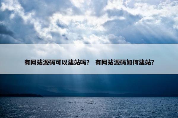 有网站源码可以建站吗？ 有网站源码如何建站？