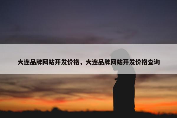 大连品牌网站开发价格，大连品牌网站开发价格查询