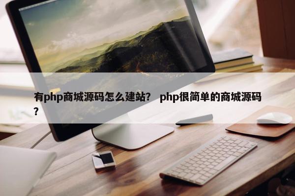 有php商城源码怎么建站？ php很简单的商城源码？