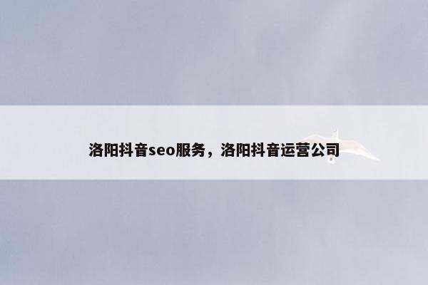 洛阳抖音seo服务，洛阳抖音运营公司