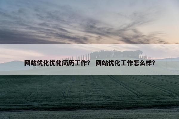 网站优化优化简历工作？ 网站优化工作怎么样？