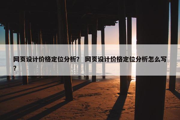 网页设计价格定位分析？ 网页设计价格定位分析怎么写？