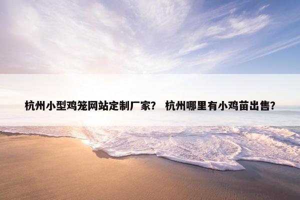 杭州小型鸡笼网站定制厂家？ 杭州哪里有小鸡苗出售？