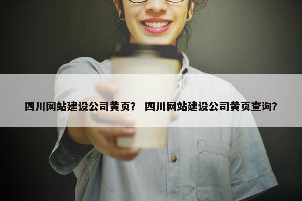 四川网站建设公司黄页？ 四川网站建设公司黄页查询？