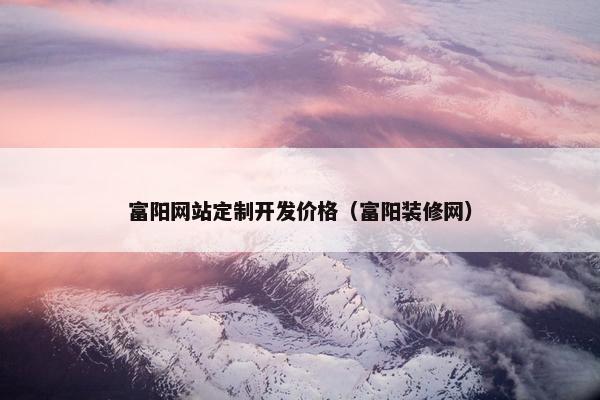 富阳网站定制开发价格（富阳装修网）