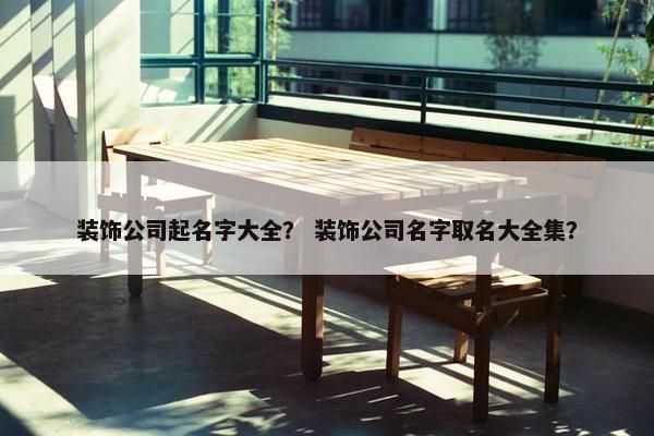 装饰公司起名字大全？ 装饰公司名字取名大全集？