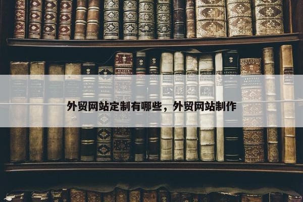 外贸网站定制有哪些，外贸网站制作