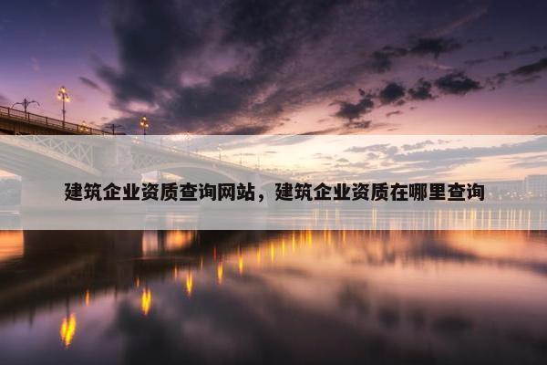 建筑企业资质查询网站，建筑企业资质在哪里查询