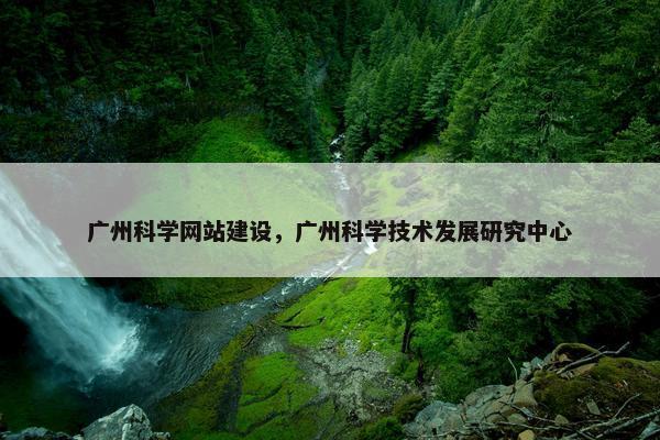广州科学网站建设，广州科学技术发展研究中心