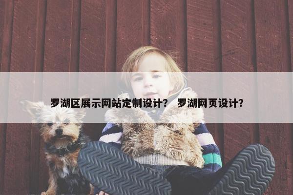 罗湖区展示网站定制设计？ 罗湖网页设计？