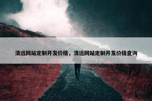 清远网站定制开发价格，清远网站定制开发价格查询