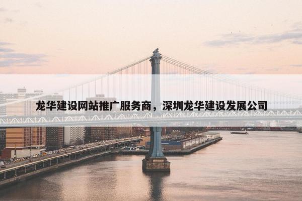龙华建设网站推广服务商，深圳龙华建设发展公司