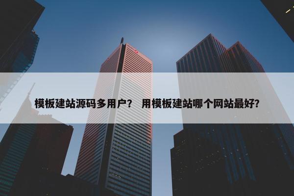 模板建站源码多用户？ 用模板建站哪个网站最好？
