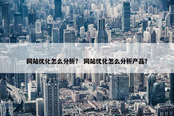 网站优化怎么分析？ 网站优化怎么分析产品？