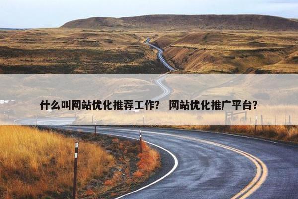 什么叫网站优化推荐工作？ 网站优化推广平台？