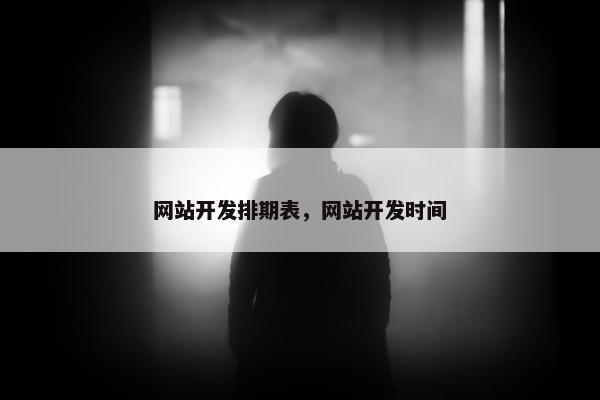 网站开发排期表，网站开发时间