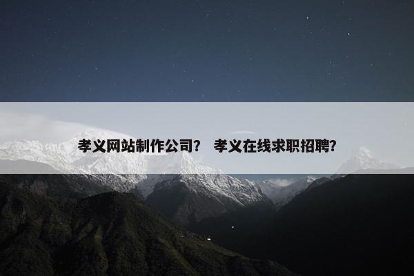孝义网站制作公司？ 孝义在线求职招聘？