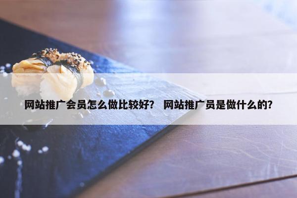 网站推广会员怎么做比较好？ 网站推广员是做什么的？