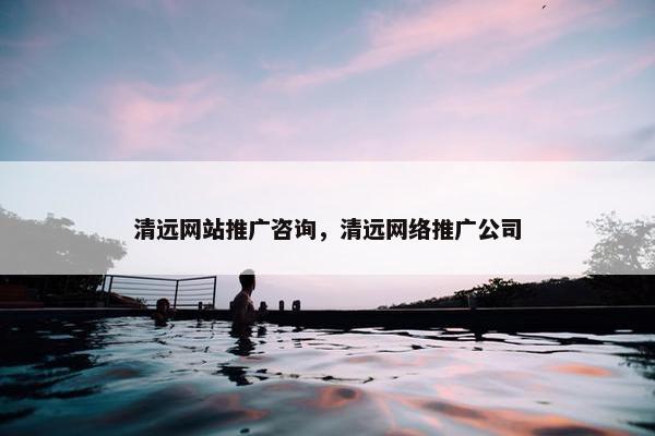 清远网站推广咨询，清远网络推广公司