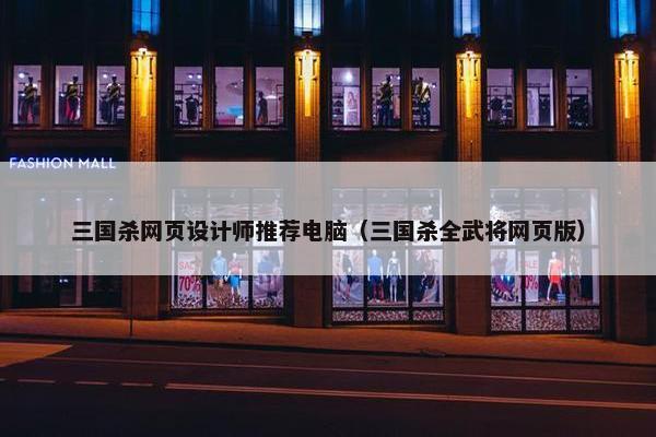 三国杀网页设计师推荐电脑（三国杀全武将网页版）