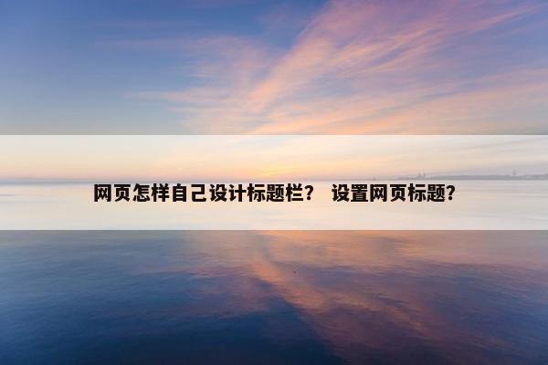 网页怎样自己设计标题栏？ 设置网页标题？