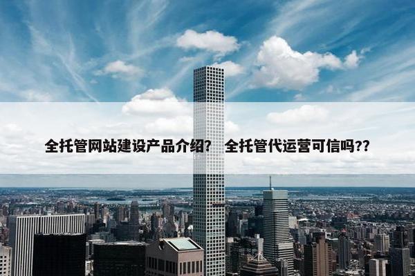 全托管网站建设产品介绍？ 全托管代运营可信吗?？