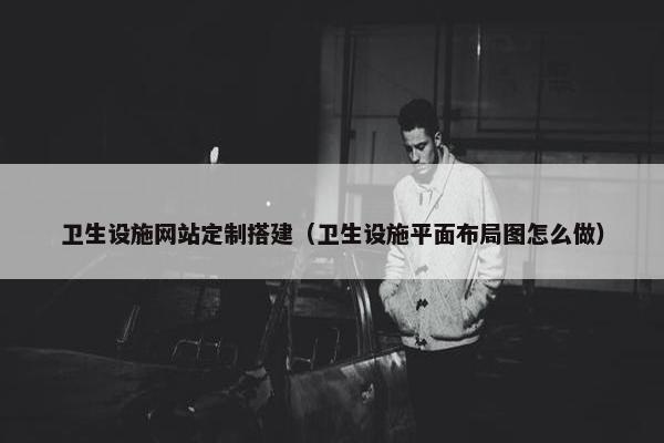 卫生设施网站定制搭建（卫生设施平面布局图怎么做）