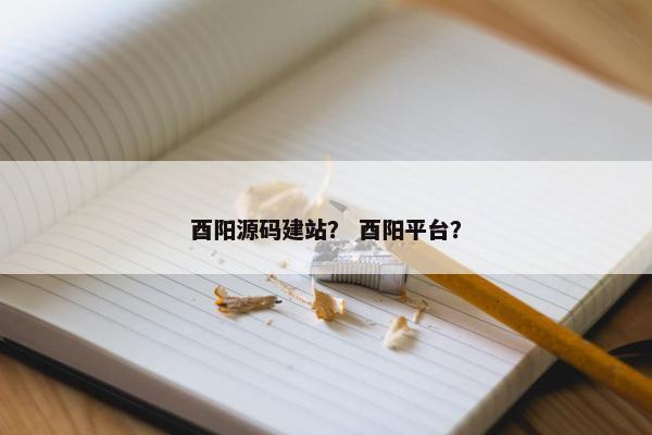 酉阳源码建站？ 酉阳平台？