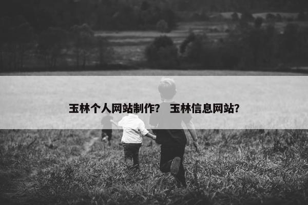 玉林个人网站制作？ 玉林信息网站？