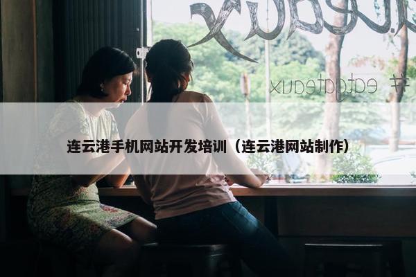 连云港手机网站开发培训（连云港网站制作）