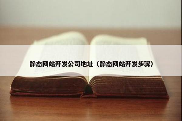 静态网站开发公司地址（静态网站开发步骤）