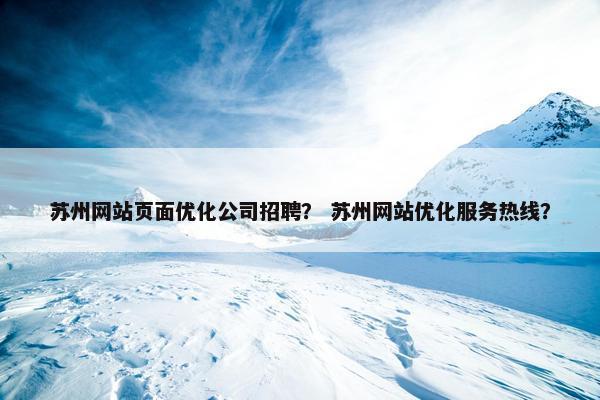 苏州网站页面优化公司招聘？ 苏州网站优化服务热线？
