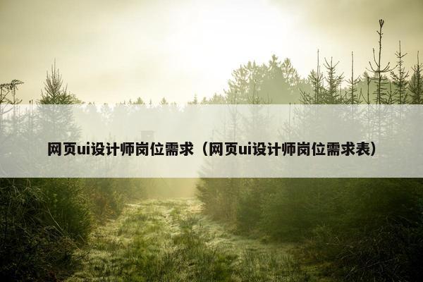 网页ui设计师岗位需求（网页ui设计师岗位需求表）