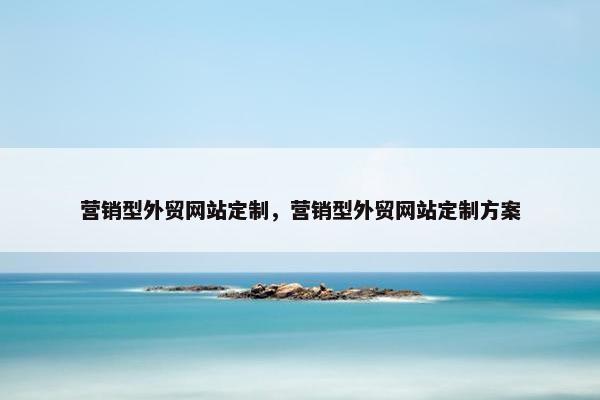 营销型外贸网站定制，营销型外贸网站定制方案
