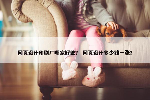 网页设计印刷厂哪家好些？ 网页设计多少钱一张？