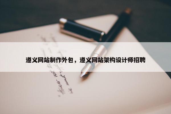 遵义网站制作外包，遵义网站架构设计师招聘
