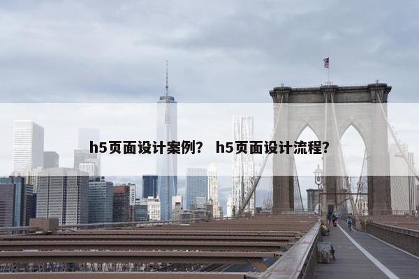 h5页面设计案例？ h5页面设计流程？