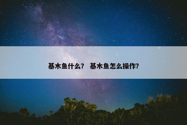 基木鱼什么？ 基木鱼怎么操作？