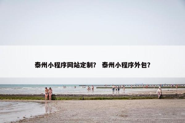 泰州小程序网站定制？ 泰州小程序外包？