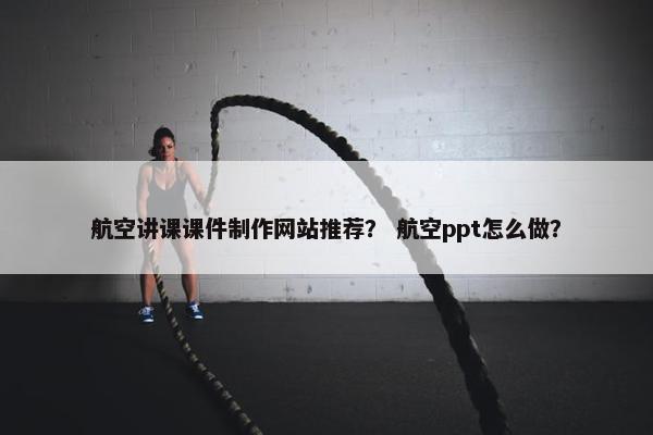航空讲课课件制作网站推荐？ 航空ppt怎么做？