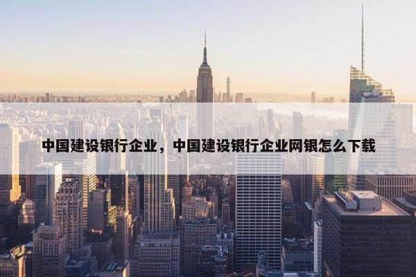 中国建设银行企业，中国建设银行企业网银怎么下载