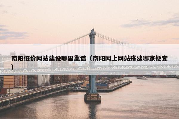 南阳低价网站建设哪里靠谱（南阳网上网站搭建哪家便宜）