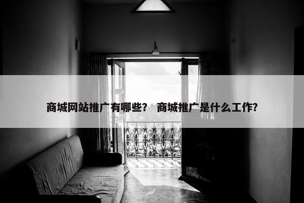 商城网站推广有哪些？ 商城推广是什么工作？