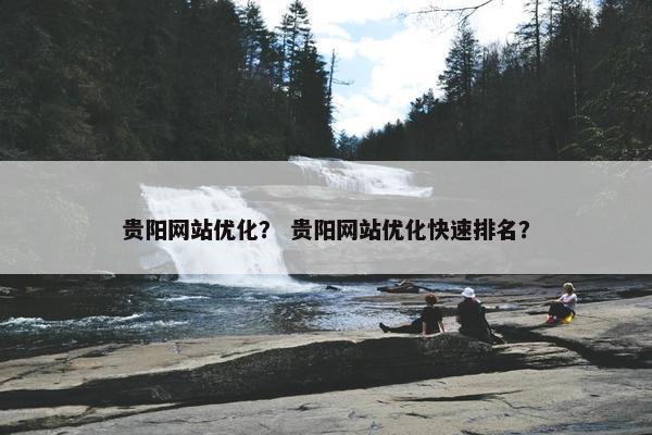 贵阳网站优化？ 贵阳网站优化快速排名？