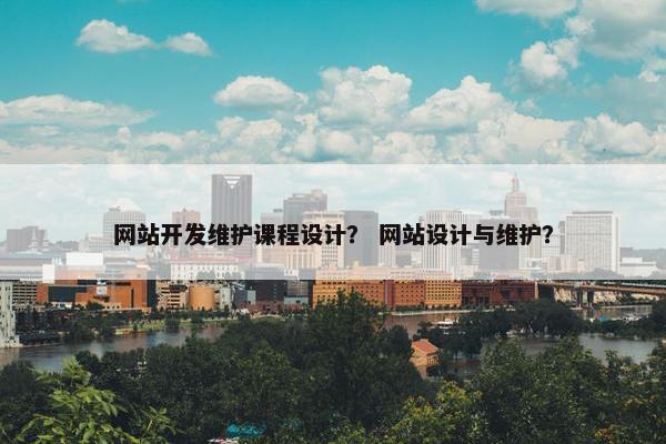 网站开发维护课程设计？ 网站设计与维护？