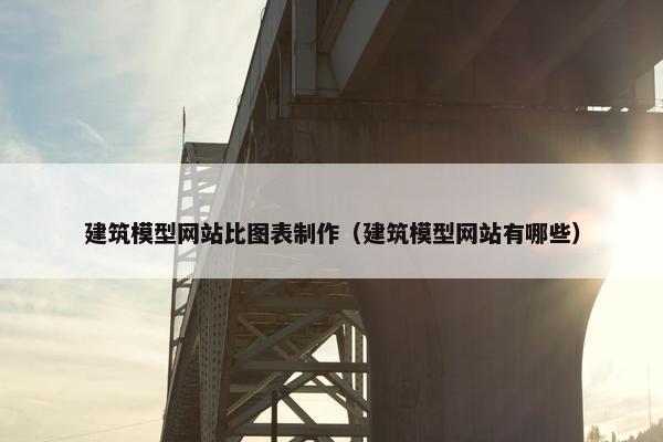 建筑模型网站比图表制作（建筑模型网站有哪些）