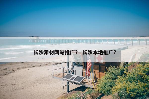 长沙素材网站推广？ 长沙本地推广？
