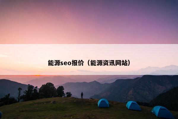 能源seo报价（能源资讯网站）