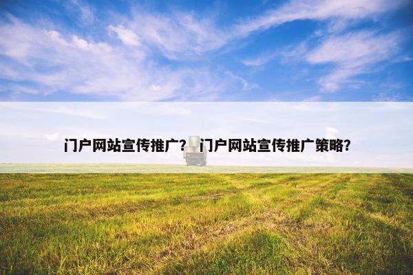 门户网站宣传推广？ 门户网站宣传推广策略？