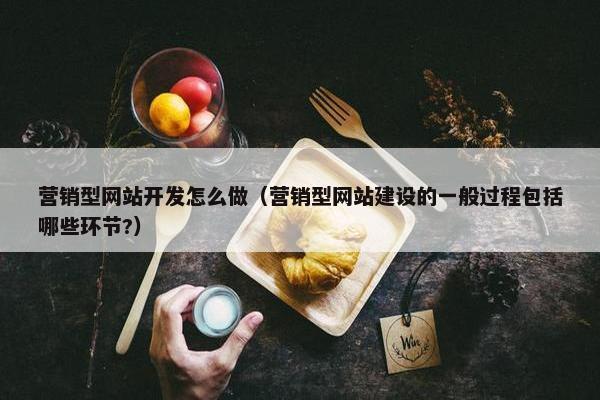 营销型网站开发怎么做（营销型网站建设的一般过程包括哪些环节?）